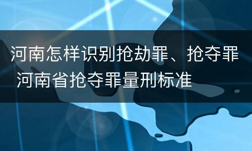河南怎样识别抢劫罪、抢夺罪 河南省抢夺罪量刑标准
