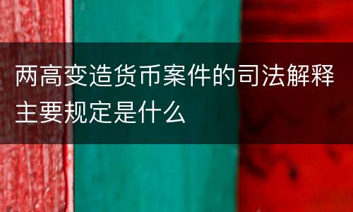 两高变造货币案件的司法解释主要规定是什么