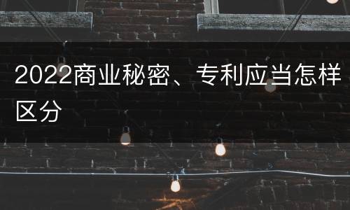 2022商业秘密、专利应当怎样区分