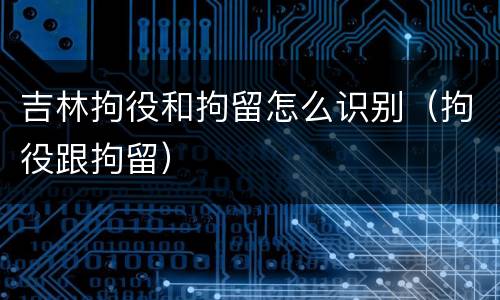 吉林拘役和拘留怎么识别（拘役跟拘留）