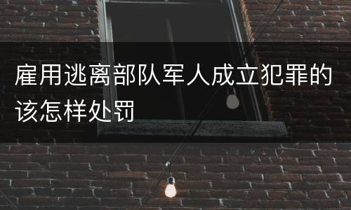 雇用逃离部队军人成立犯罪的该怎样处罚
