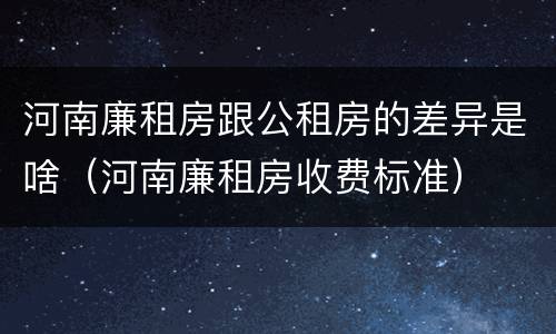 河南廉租房跟公租房的差异是啥（河南廉租房收费标准）