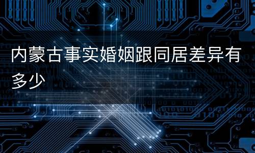 内蒙古事实婚姻跟同居差异有多少