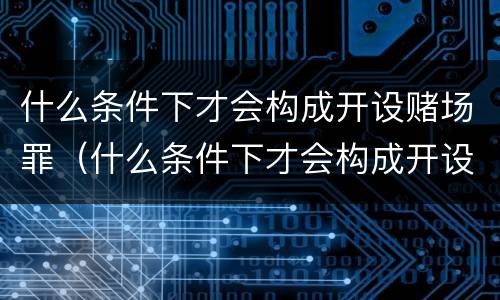 什么条件下才会构成开设赌场罪（什么条件下才会构成开设赌场罪呢）