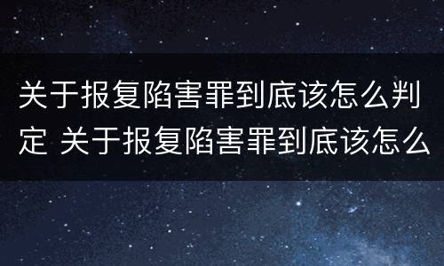 关于报复陷害罪到底该怎么判定 关于报复陷害罪到底该怎么判定呢