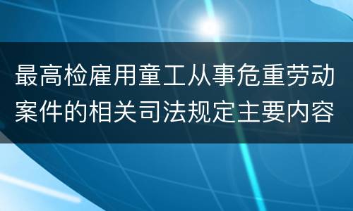 最高检雇用童工从事危重劳动案件的相关司法规定主要内容都有哪些