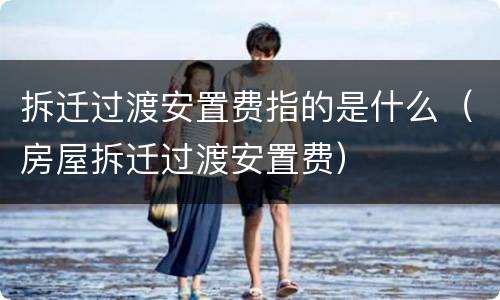 拆迁过渡安置费指的是什么（房屋拆迁过渡安置费）