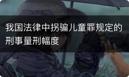 我国法律中拐骗儿童罪规定的刑事量刑幅度