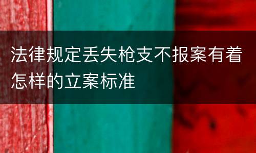 法律规定丢失枪支不报案有着怎样的立案标准
