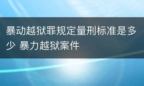 暴动越狱罪规定量刑标准是多少 暴力越狱案件