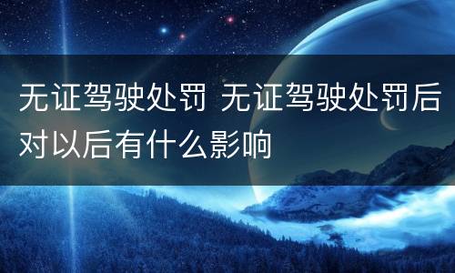 无证驾驶处罚 无证驾驶处罚后对以后有什么影响