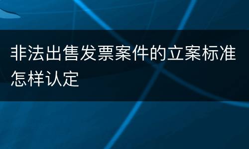非法出售发票案件的立案标准怎样认定