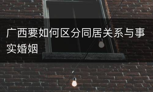广西要如何区分同居关系与事实婚姻