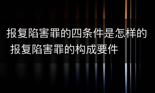 报复陷害罪的四条件是怎样的 报复陷害罪的构成要件
