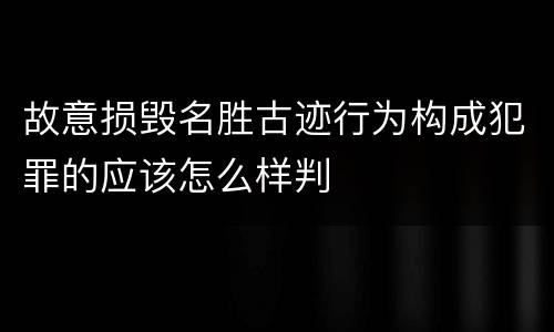 故意损毁名胜古迹行为构成犯罪的应该怎么样判