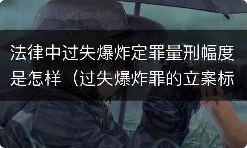 法律中过失爆炸定罪量刑幅度是怎样（过失爆炸罪的立案标准）