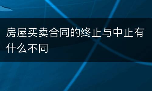 房屋买卖合同的终止与中止有什么不同