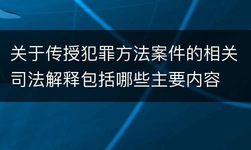 关于传授犯罪方法案件的相关司法解释包括哪些主要内容