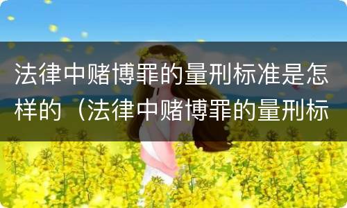 法律中赌博罪的量刑标准是怎样的（法律中赌博罪的量刑标准是怎样的呢）