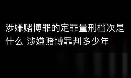 涉嫌赌博罪的定罪量刑档次是什么 涉嫌赌博罪判多少年