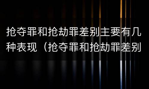 抢夺罪和抢劫罪差别主要有几种表现（抢夺罪和抢劫罪差别主要有几种表现形式）