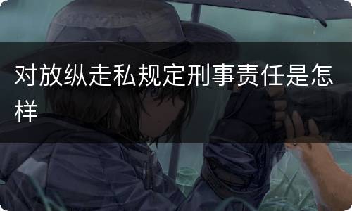 对放纵走私规定刑事责任是怎样