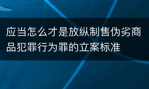 应当怎么才是放纵制售伪劣商品犯罪行为罪的立案标准