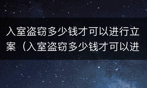 入室盗窃多少钱才可以进行立案（入室盗窃多少钱才可以进行立案侦查）