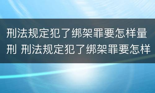 刑法规定犯了绑架罪要怎样量刑 刑法规定犯了绑架罪要怎样量刑才能判刑