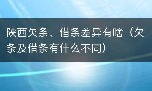 陕西欠条、借条差异有啥（欠条及借条有什么不同）