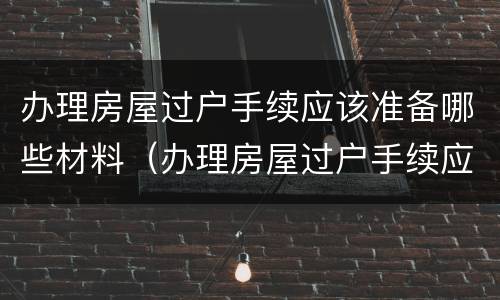 办理房屋过户手续应该准备哪些材料（办理房屋过户手续应该准备哪些材料和手续）