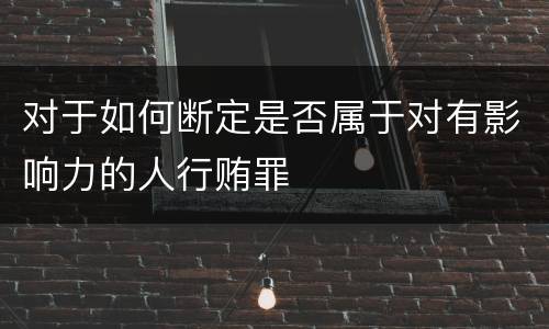 对于如何断定是否属于对有影响力的人行贿罪