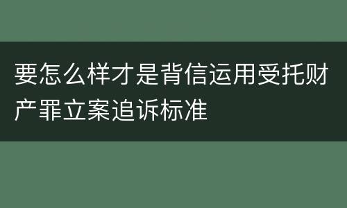 要怎么样才是背信运用受托财产罪立案追诉标准