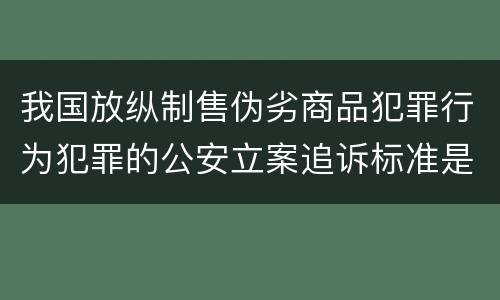 我国放纵制售伪劣商品犯罪行为犯罪的公安立案追诉标准是多少