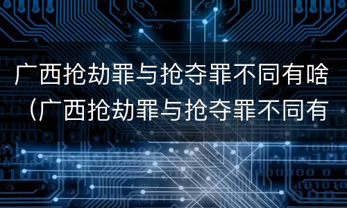 广西抢劫罪与抢夺罪不同有啥（广西抢劫罪与抢夺罪不同有啥后果）