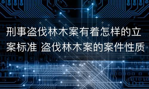 刑事盗伐林木案有着怎样的立案标准 盗伐林木案的案件性质