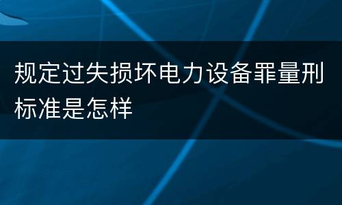 规定过失损坏电力设备罪量刑标准是怎样