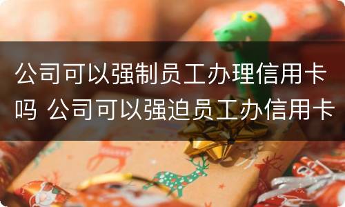 公司可以强制员工办理信用卡吗 公司可以强迫员工办信用卡吗