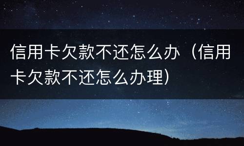 信用卡欠款不还怎么办（信用卡欠款不还怎么办理）