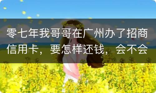 零七年我哥哥在广州办了招商信用卡，要怎样还钱，会不会坐牢