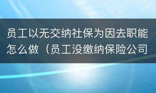 员工以无交纳社保为因去职能怎么做（员工没缴纳保险公司什么责任?）