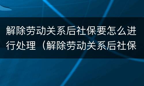 解除劳动关系后社保要怎么进行处理（解除劳动关系后社保要怎么进行处理和补缴）