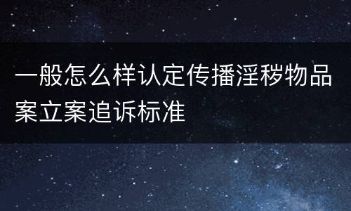 一般怎么样认定传播淫秽物品案立案追诉标准