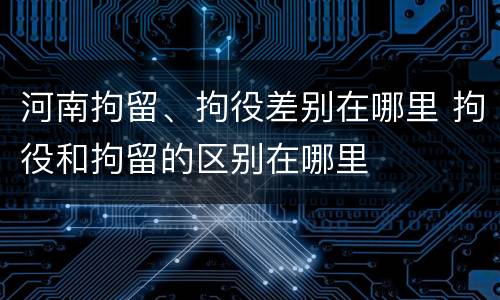 河南拘留、拘役差别在哪里 拘役和拘留的区别在哪里