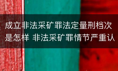 成立非法采矿罪法定量刑档次是怎样 非法采矿罪情节严重认定标准