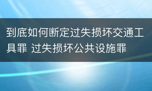 到底如何断定过失损坏交通工具罪 过失损坏公共设施罪