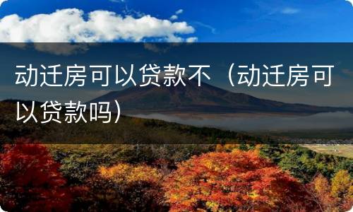 动迁房可以贷款不（动迁房可以贷款吗）