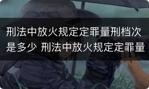 刑法中放火规定定罪量刑档次是多少 刑法中放火规定定罪量刑档次是多少