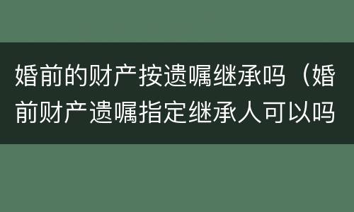 婚前的财产按遗嘱继承吗（婚前财产遗嘱指定继承人可以吗）