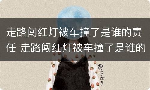 走路闯红灯被车撞了是谁的责任 走路闯红灯被车撞了是谁的责任呢